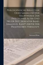 Philosophische Bibliothek oder Sammlung der Hauptwerde der Philosophie alter und neuer Zeit. Siebenter Band. Immanuel Kant's Kritik der praktischen Vernunft.