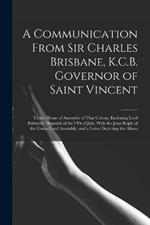 A Communication From Sir Charles Brisbane, K.C.B. Governor of Saint Vincent: To the House of Assembly of That Colony, Enclosing Lord Bathurst's Dispatch of the 9Th of July, With the Joint Reply of the Council and Assembly; and a Letter Depicting the Alarm