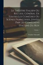 Le Theatre Italien Ou Recueil General De Toutes Les Comedies Ou Scenes Francoises, Jouees Par Les Comediens Italiens Du Roy; Volume 1