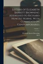 Letters of Elizabeth Barrett Browning Addressed to Richard Hengist Horne, With Comments on Contemporaries; Volume 1