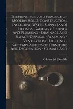 The Principles And Practice of Modern House-construction, Including Water-supply [and] Fittings - Sanitary Fittings And Plumbing - Drainage And Sewage-disposal - Warming - Ventilation - Lighting - Sanitary Aspects of Furniture And Decoration - Climate And