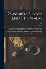 Concrete Floors and Side-walks; a Practical Treatise Explaining the Molding of Concrete Floor and Sidewalk Units, With Plain and Ornamental Surfaces, Also the Construction of Plain and Reinforced Monolithic Floors and Sidewalks With Illustrations of the E