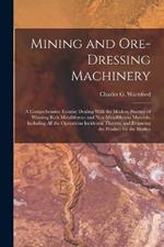 Mining and Ore-dressing Machinery: A Comprehensive Treatise Dealing With the Modern Practice of Winning Both Metalliferous and Non-metalliferous Minerals, Including all the Operations Incidental Thereto, and Preparing the Product for the Market