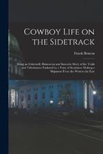Cowboy Life on the Sidetrack: Being an Extremely Humorous and Sarcastic Story of the Trials and Tribulations Endured by a Party of Stockmen Making a Shipment From the West to the East