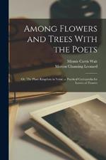 Among Flowers and Trees With the Poets; or, The Plant Kingdom in Verse; a Practical Cyclopaedia for Lovers of Flowers