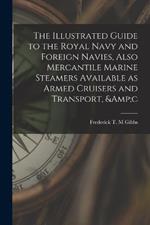 The Illustrated Guide to the Royal Navy and Foreign Navies, Also Mercantile Marine Steamers Available as Armed Cruisers and Transport, &c