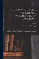 The Seats and Causes of Diseases Investigated by Anatomy; in Five Books, Containing a Great Variety of Dissections, With Remarks. To Which are Added ... Copious Indexes ... Volume; Volume 2