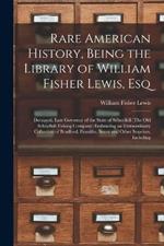 Rare American History, Being the Library of William Fisher Lewis, Esq: Deceased, Late Governor of the State of Schuylkill (The Old Schuylkill Fishing Company) Embracing an Extraordinary Collection of Bradford, Franklin, Sauer and Other Imprints, Including