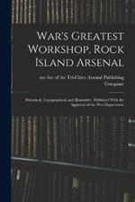 War's Greatest Workshop, Rock Island Arsenal; Historical, Topographical and Illustrative. Published With the Approval of the War Department