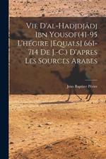 Vie d'al-Hadjdjâdj ibn Yousof(41-95 l'hégire [equals] 661-714 de J.-C.) d'apres les sources arabes