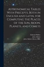 Astronomical Tables With Precepts, Both in English and Latin, for Computing the Places of the sun, Moon, Planets, and Comets