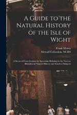 A Guide to the Natural History of the Isle of Wight: A Series of Contributions by Specialists Relating to the Various Branches of Natural History and Kindred Subjects