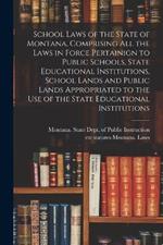 School Laws of the State of Montana, Comprising all the Laws in Force Pertainign to Public Schools, State Educational Institutions, School Lands and Public Lands Appropriated to the use of the State Educational Institutions