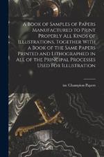 A Book of Samples of Papers Manufactured to Print Properly all Kinds of Illustrations, Together With a Book of the Same Papers Printed and Lithographed in all of the Principal Processes Used for Illustration