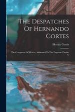 The Despatches Of Hernando Cortes: The Conqueror Of Mexico, Addressed To The Emperor Charles V
