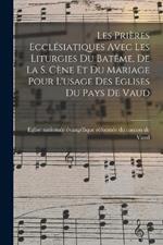 Les Prières Ecclésiatiques Avec Les Liturgies Du Batême, De La S. Cène Et Du Mariage Pour L'usage Des Eglises Du Pays De Vaud