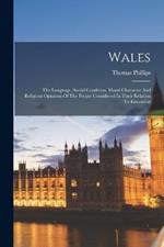 Wales: The Language, Social Condition, Moral Character And Religious Opinions Of The People Considered In Their Relation To Education