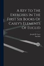 A Key To The Exercises In The First Six Books Of Casey's Elements Of Euclid