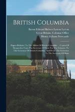 British Columbia: Papers Relative To The Affairs Of British Columbia .. .copies Of Despatches From The Secretary Of State For The Colonies To The Governor Of British Columbia, And From The Governor To The Secretary Of State