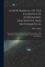 A New Manual Of The Elements Of Astronomy, Descriptive And Mathematical: Comprising The Latest Discoveries And Theoretic Views: With Directions For The Use Of The Globes, And For Studying The Constellations