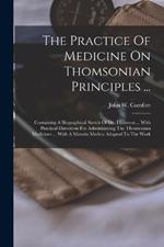 The Practice Of Medicine On Thomsonian Principles ...: Containing A Biographical Sketch Of Dr. Thomson ... With Practical Directions For Administering The Thomsonian Medicines ... With A Materia Medica Adapted To The Work