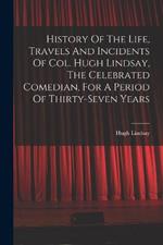 History Of The Life, Travels And Incidents Of Col. Hugh Lindsay, The Celebrated Comedian, For A Period Of Thirty-seven Years