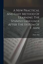 A New Practical And Easy Method Of Learning The Spanish Language After The System Of F. Ahn