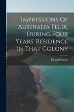 Impressions Of Australia Felix, During Four Years' Residence In That Colony