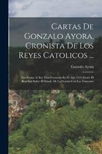 Cartas De Gonzalo Ayora, Cronista De Los Reyes Catolicos ...: Escribialas Al Rey Don Fernando En El Año 1503 Desde El Rosellon Sobre El Estado De La Guerra Con Los Franceses