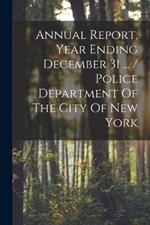 Annual Report, Year Ending December 31 ... / Police Department Of The City Of New York