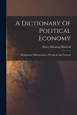 A Dictionary Of Political Economy: Biographical, Bibliographical, Historical, And Practical