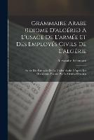 Grammaire Arabe (idiome D'algerie) A L'usage De L'armee Et Des Employes Civils De L'algerie: Suivie Des Formules De La Civilite Arabe Dapres Les Documents Fournis Par Le General Daumas