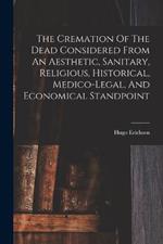 The Cremation Of The Dead Considered From An Aesthetic, Sanitary, Religious, Historical, Medico-legal, And Economical Standpoint