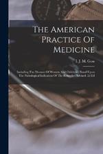 The American Practice Of Medicine: Including The Diseases Of Women And Children: Based Upon The Pathological Indication Of The Remedies Advised. 2d Ed