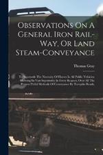 Observations On A General Iron Rail-way, Or Land Steam-conveyance: To Supersede The Necessity Of Horses In All Public Vehicles: Showing Its Vast Superiority In Every Respect, Over All The Present Pitiful Methods Of Conveyance By Turnpike Roads,