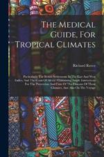 The Medical Guide, For Tropical Climates: Particularly The British Settlements In The East And West Indies, And The Coast Of Africa: Containing Ample Instructions For The Prevention And Cure Of The Diseases Of These Climates, And Also On The Voyage