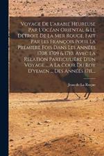 Voyage De L'arabie Heureuse Par L'ocean Oriental & Le Detroit De La Mer Rouge, Fait Par Les Francois Pour La Premiere Fois Dans Les Annees 1708, 1709 & 1710. Avec La Relation Particuliere D'un Voyage ... A La Cour Du Roy D'yemen ... Des Annees 1711, ...