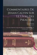 Commentaires De Jehan Calvin Sur Le Livre Des Pseaumes: Avec Une Table Fort Ample Des Principaux Points Traittez És Commentaires, Volume 1...