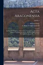 Acta Aragonensia: Quellen zur deutschen, italienischen, franzoesischen, spanischen Kirchen- und Kulturgeschichte aus der diplomatischen Korrespondenz Jaymes II., 1291-1327; Volume 2