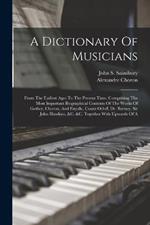 A Dictionary Of Musicians: From The Earliest Ages To The Present Time. Comprising The Most Important Biographical Contents Of The Works Of Gerber, Choron, And Fayolle, Count Orloff, Dr. Burney, Sir John Hawkins, &c. &c. Together With Upwards Of A