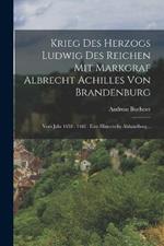 Krieg Des Herzogs Ludwig Des Reichen Mit Markgraf Albrecht Achilles Von Brandenburg: Vom Jahr 1458 - 1462: Eine Historische Abhandlung...