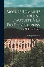 Moeurs Romaines Du Regne D'auguste A La Fin Des Antonins, Volume 2...