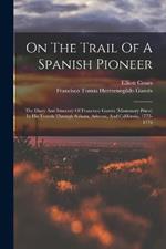 On The Trail Of A Spanish Pioneer: The Diary And Itinerary Of Francisco Garces (missionary Priest) In His Travels Through Sohora, Arizona, And California, 1775-1776