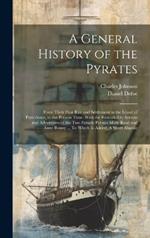 A General History of the Pyrates: From Their First Rise and Settlement in the Island of Providence, to the Present Time. With the Remarkable Actions and Adventures of the two Female Pyrates Mary Read and Anne Bonny ... To Which is Added. A Short Abstrac