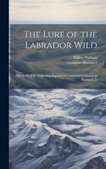 The Lure of the Labrador Wild: The Story of the Exploring Expedition Conducted by Leonidas Hubbard, Jr