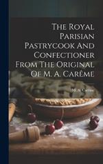 The Royal Parisian Pastrycook And Confectioner From The Original Of M. A. Carême