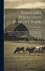 Standard Perfection Poultry Book: The Recognized Standard Work On Poultry, Turkeys, Ducks And Geese, Containing A Complete Description Of All The Varieties, With Instructions As To Their Diseases, Breeding And Care. Incubators, Brooders, Etc. For The