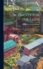 Electricity for the Farm; Light, Heat and Power by Inexpensive Methods From the Water Wheel or Farm Engine