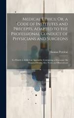 Medical Ethics; Or, a Code of Institutes and Precepts, Adapted to the Professional Conduct of Physicians and Surgeons: To Which Is Added an Appendix; Containing a Discourse On Hospital Duties; Also Notes and Illustrations