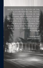 An Account of the Life of the Late Reverend Mr. David Brainerd, Minister of the Gospel, Missionary to the Indians, From the Honourable Society in Scotland, for the Propagation of Christian Knowledge, and Pastor of the Church of Christian Indians in New-Je